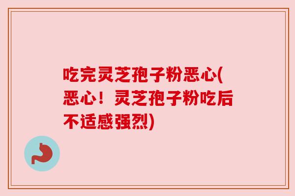 吃完灵芝孢子粉恶心(恶心!灵芝孢子粉吃后不适感强烈)