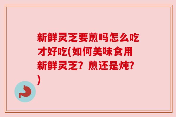 新鲜灵芝要煎吗怎么吃才好吃(如何美味食用新鲜灵芝?煎还是炖?)
