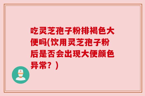 吃灵芝孢子粉排褐色大便吗(饮用灵芝孢子粉后是否会出现大便颜色异常？)