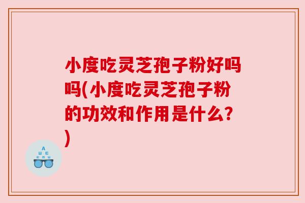 小度吃灵芝孢子粉好吗吗(小度吃灵芝孢子粉的功效和作用是什么?)