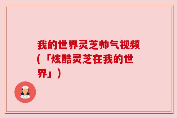 我的世界灵芝帅气视频(「炫酷灵芝在我的世界」)