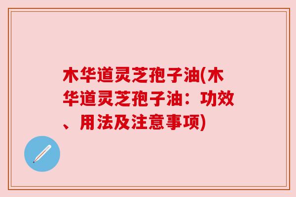 木华道灵芝孢子油(木华道灵芝孢子油：功效、用法及注意事项)