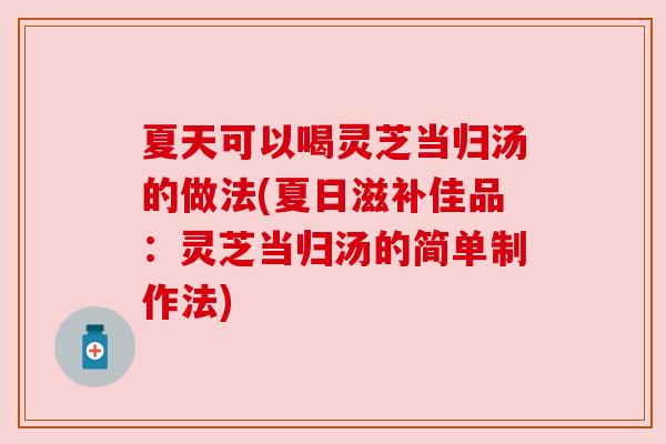 夏天可以喝灵芝当归汤的做法(夏日滋补佳品:灵芝当归汤的简单制作法)