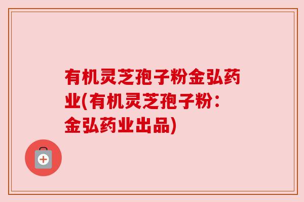 有机灵芝孢子粉金弘药业(有机灵芝孢子粉:金弘药业出品)