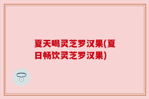 夏天喝灵芝罗汉果(夏日畅饮灵芝罗汉果)