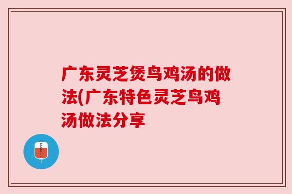 广东灵芝煲鸟鸡汤的做法(广东特色灵芝鸟鸡汤做法分享