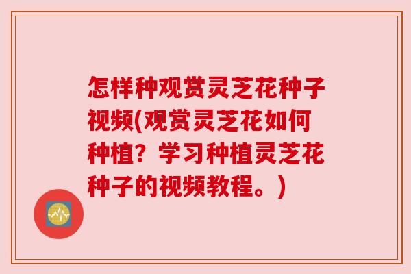 怎样种观赏灵芝花种子视频(观赏灵芝花如何种植？学习种植灵芝花种子的视频教程。)