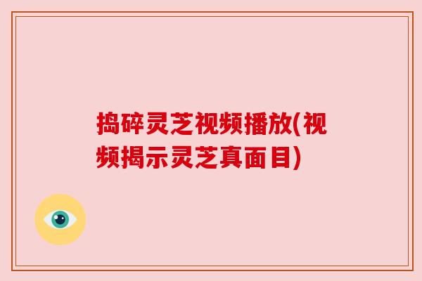 捣碎灵芝视频播放(视频揭示灵芝真面目)