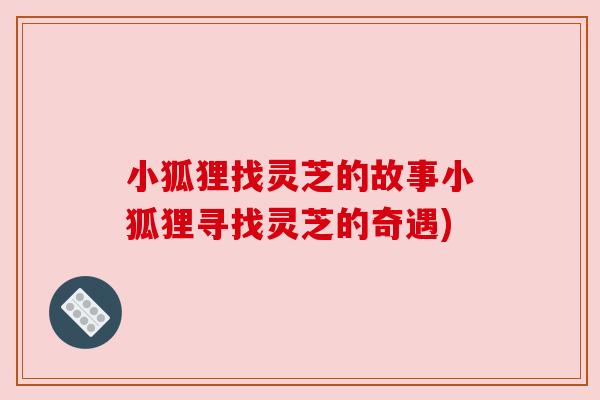 小狐狸找灵芝的故事小狐狸寻找灵芝的奇遇)