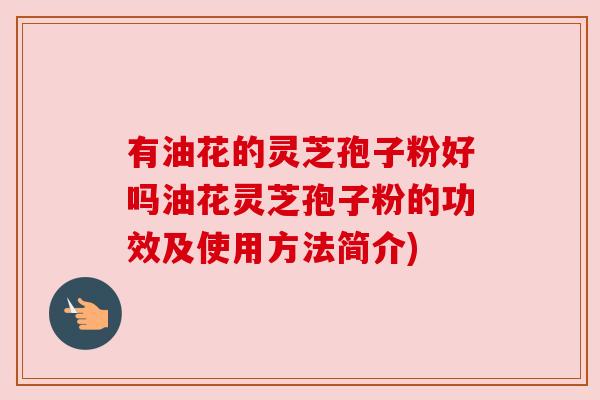 有油花的灵芝孢子粉好吗油花灵芝孢子粉的功效及使用方法简介)