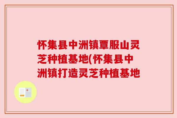 怀集县中洲镇覃服山灵芝种植基地(怀集县中洲镇打造灵芝种植基地