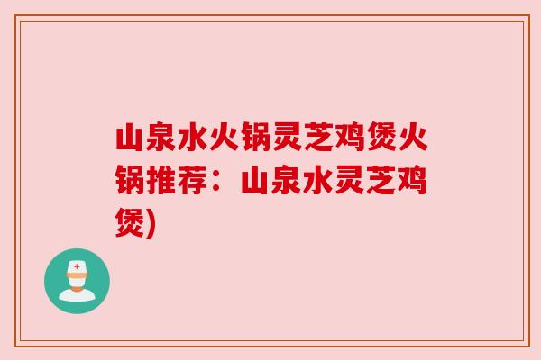 山泉水火锅灵芝鸡煲火锅推荐:山泉水灵芝鸡煲)