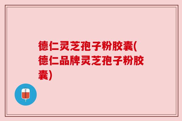 德仁灵芝孢子粉胶囊(德仁品牌灵芝孢子粉胶囊)