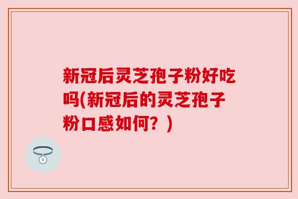 新冠后灵芝孢子粉好吃吗(新冠后的灵芝孢子粉口感如何?)
