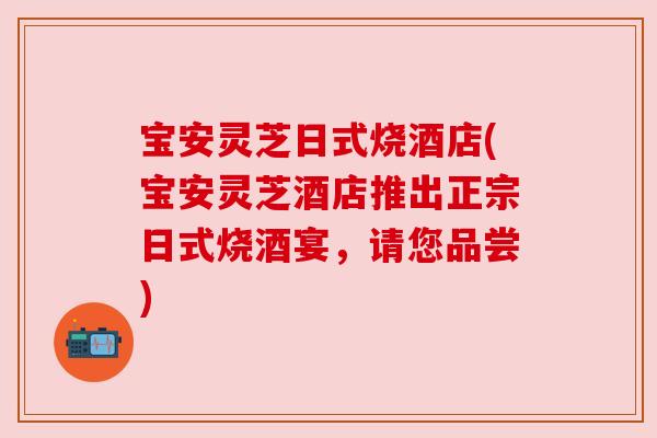 宝安灵芝日式烧酒店(宝安灵芝酒店推出正宗日式烧酒宴，请您品尝)