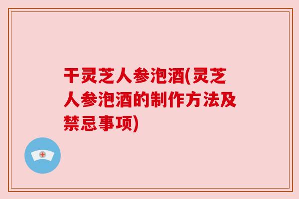 干灵芝人参泡酒(灵芝人参泡酒的制作方法及禁忌事项)