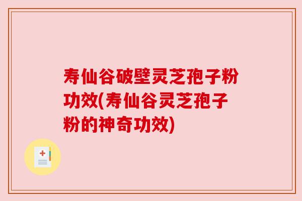 寿仙谷破壁灵芝孢子粉功效(寿仙谷灵芝孢子粉的神奇功效)