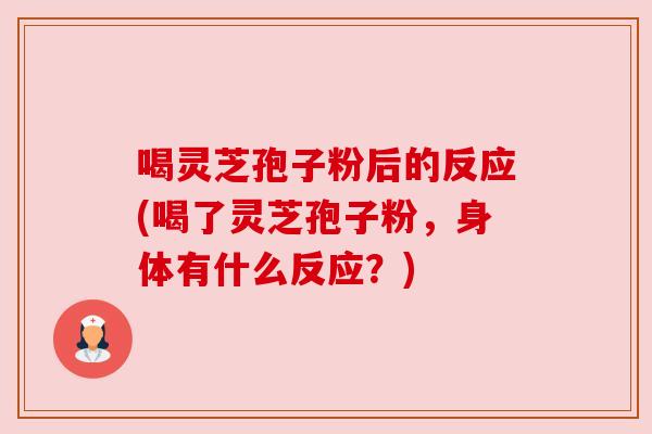 喝灵芝孢子粉后的反应(喝了灵芝孢子粉，身体有什么反应？)