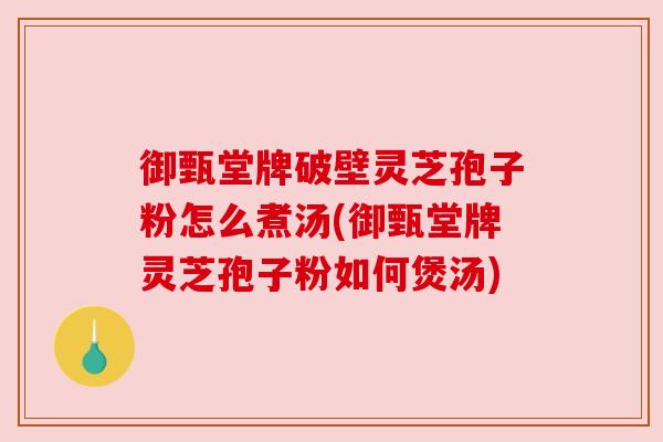 御甄堂牌破壁灵芝孢子粉怎么煮汤(御甄堂牌灵芝孢子粉如何煲汤)