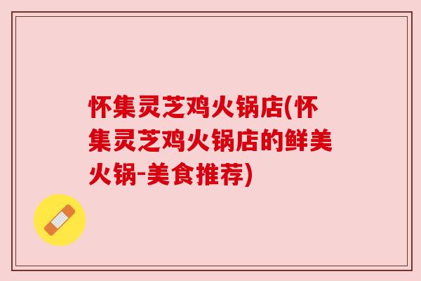 怀集灵芝鸡火锅店(怀集灵芝鸡火锅店的鲜美火锅-美食推荐)