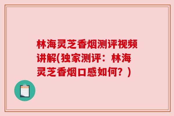 林海灵芝香烟测评视频讲解(独家测评:林海灵芝香烟口感如何?)