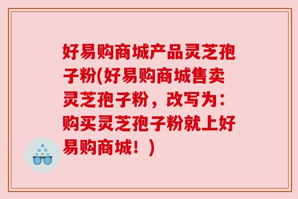 好易购商城产品灵芝孢子粉(好易购商城售卖灵芝孢子粉，改写为：购买灵芝孢子粉就上好易购商城！)