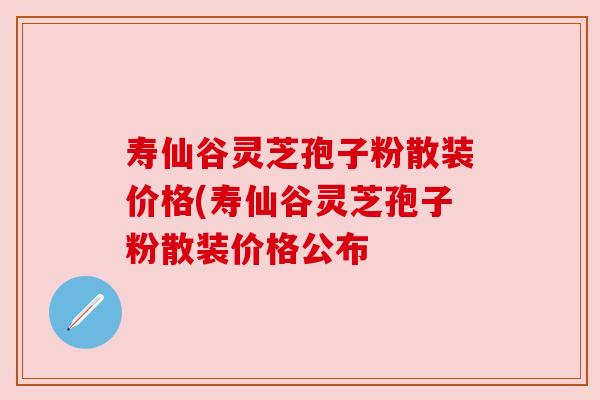 寿仙谷灵芝孢子粉散装价格(寿仙谷灵芝孢子粉散装价格公布