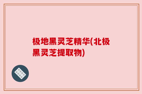 极地黑灵芝精华(北极黑灵芝提取物)