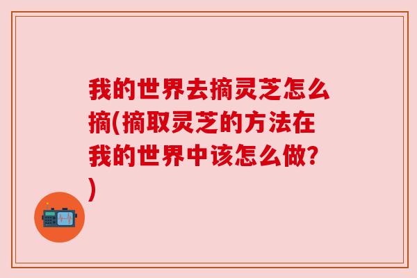 我的世界去摘灵芝怎么摘(摘取灵芝的方法在我的世界中该怎么做?)
