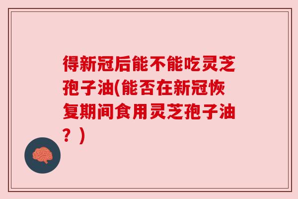得新冠后能不能吃灵芝孢子油(能否在新冠恢复期间食用灵芝孢子油?)