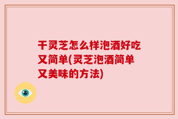 干灵芝怎么样泡酒好吃又简单(灵芝泡酒简单又美味的方法)