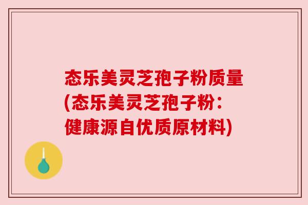 态乐美灵芝孢子粉质量(态乐美灵芝孢子粉:健康源自优质原材料)