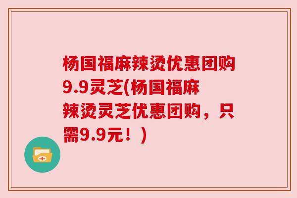 杨国福麻辣烫优惠团购9.9灵芝(杨国福麻辣烫灵芝优惠团购,只需9.9元!)