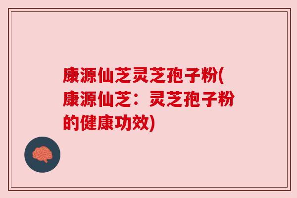 康源仙芝灵芝孢子粉(康源仙芝:灵芝孢子粉的健康功效)