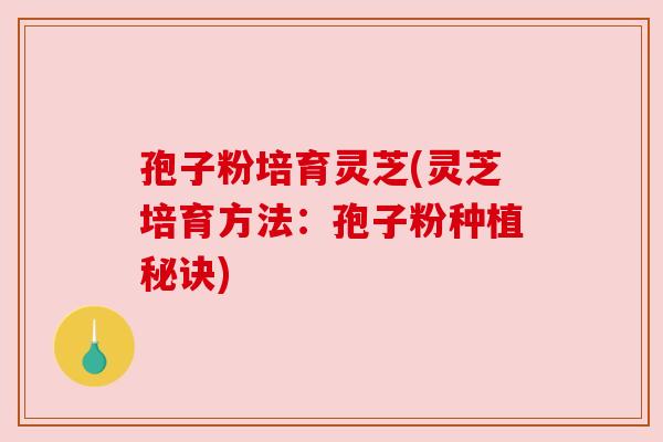 孢子粉培育灵芝(灵芝培育方法：孢子粉种植秘诀)