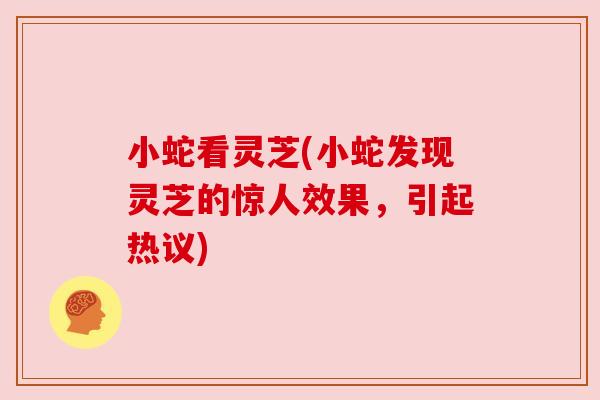 小蛇看灵芝(小蛇发现灵芝的惊人效果,引起热议)