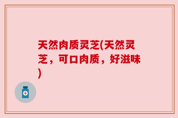 天然肉质灵芝(天然灵芝，可口肉质，好滋味)