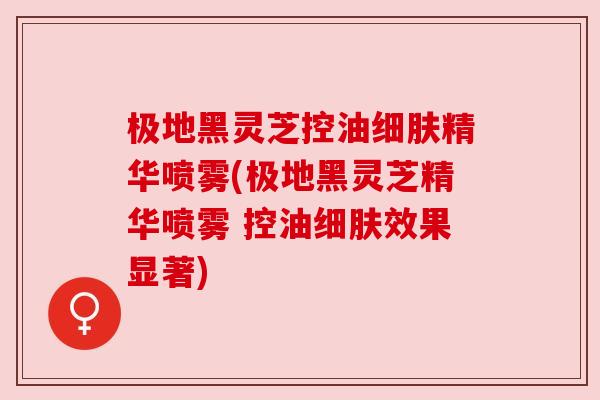 极地黑灵芝控油细肤精华喷雾(极地黑灵芝精华喷雾 控油细肤效果显著)