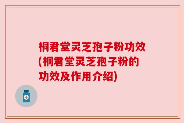 桐君堂灵芝孢子粉功效(桐君堂灵芝孢子粉的功效及作用介绍)