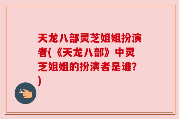 天龙八部灵芝姐姐扮演者(《天龙八部》中灵芝姐姐的扮演者是谁?)