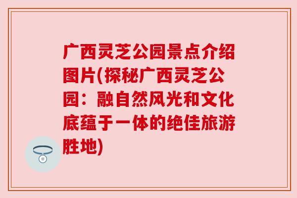 广西灵芝公园景点介绍图片(探秘广西灵芝公园:融自然风光和文化底蕴于一体的绝佳旅游胜地)