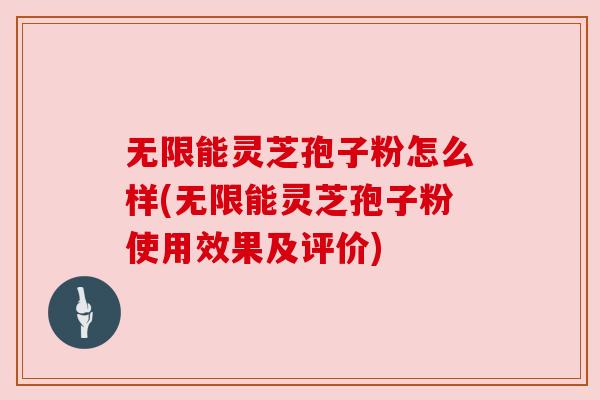 无限能灵芝孢子粉怎么样(无限能灵芝孢子粉使用效果及评价)