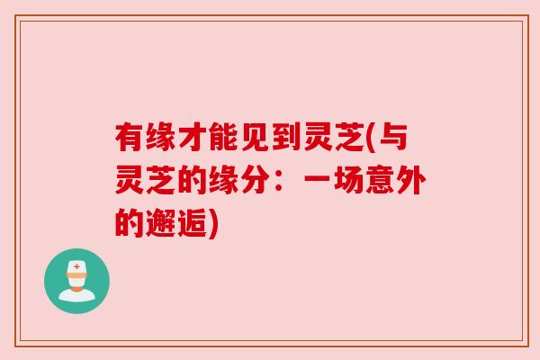 有缘才能见到灵芝(与灵芝的缘分:一场意外的邂逅)