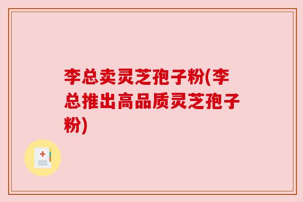 李总卖灵芝孢子粉(李总推出高品质灵芝孢子粉)