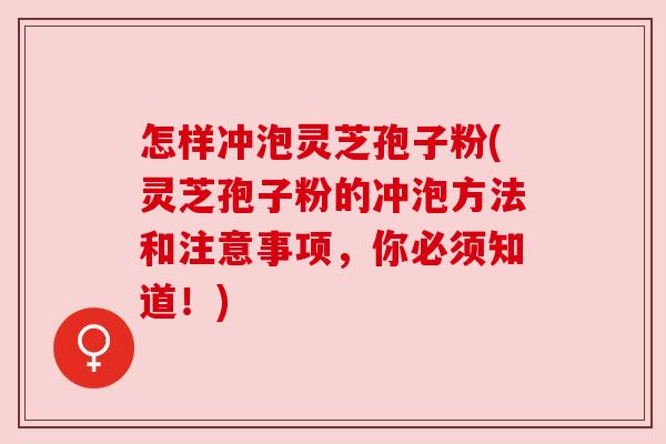 怎样冲泡灵芝孢子粉(灵芝孢子粉的冲泡方法和注意事项,你必须知道!)