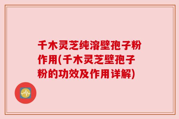 千木灵芝纯溶壁孢子粉作用(千木灵芝壁孢子粉的功效及作用详解)