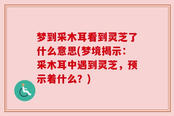 梦到采木耳看到灵芝了什么意思(梦境揭示：采木耳中遇到灵芝，预示着什么？)