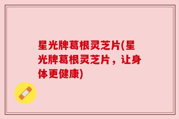 星光牌葛根灵芝片(星光牌葛根灵芝片,让身体更健康)