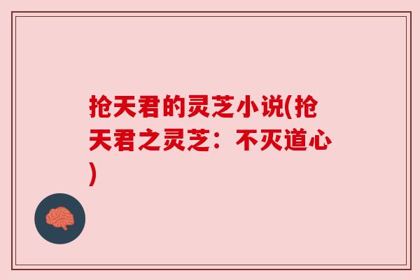 抢天君的灵芝小说(抢天君之灵芝:不灭道心)