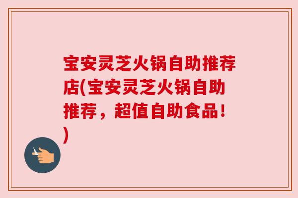 宝安灵芝火锅自助推荐店(宝安灵芝火锅自助推荐，超值自助食品！)